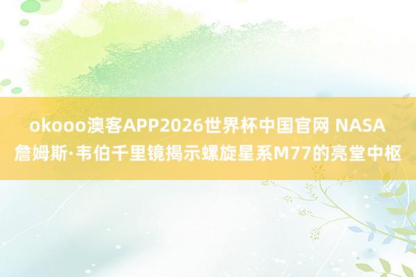 okooo澳客APP2026世界杯中国官网 NASA詹姆斯·韦伯千里镜揭示螺旋星系M77的亮堂中枢