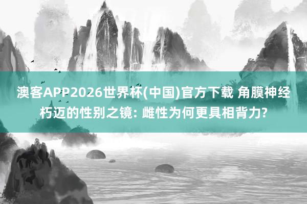 澳客APP2026世界杯(中国)官方下载 角膜神经朽迈的性别之镜: 雌性为何更具相背力?