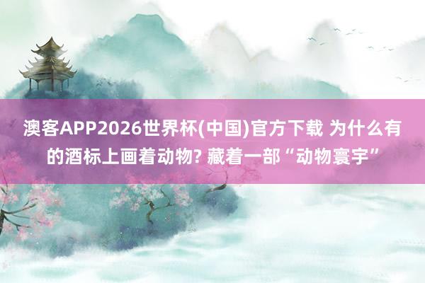 澳客APP2026世界杯(中国)官方下载 为什么有的酒标上画着动物? 藏着一部“动物寰宇”