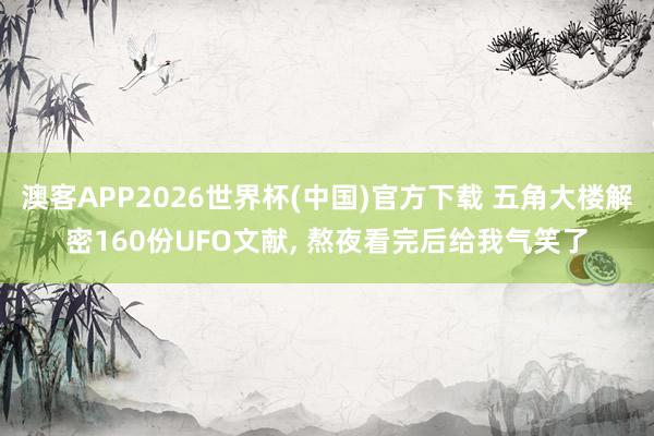 澳客APP2026世界杯(中国)官方下载 五角大楼解密160份UFO文献， 熬夜看完后给我气笑了