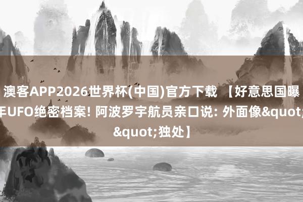 澳客APP2026世界杯(中国)官方下载 【好意思国曝光79年UFO绝密档案! 阿波罗宇航员亲口说: 外面像"独处】