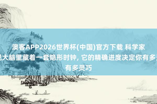 澳客APP2026世界杯(中国)官方下载 科学家发现大脑里藏着一套隐形时钟， 它的精确进度决定你有多灵巧
