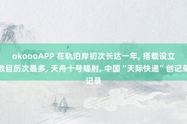 okoooAPP 在轨泊岸初次长达一年， 搭载设立数目历次最多， 天舟十号辐射， 中国“天际快递”创记录
