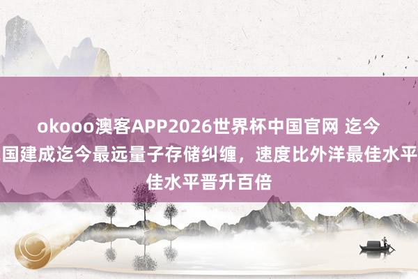 okooo澳客APP2026世界杯中国官网 迄今最远!我国建成迄今最远量子存储纠缠,速度比外洋最佳水平晋升百倍