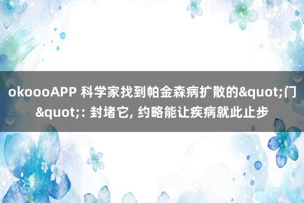 okoooAPP 科学家找到帕金森病扩散的"门": 封堵它， 约略能让疾病就此止步