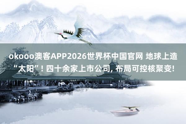 okooo澳客APP2026世界杯中国官网 地球上造“太阳”! 四十余家上市公司， 布局可控核聚变!