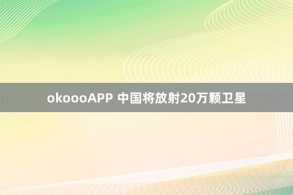 okoooAPP 中国将放射20万颗卫星