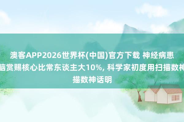 澳客APP2026世界杯(中国)官方下载 神经病患者大脑赏赐核心比常东谈主大10%, 科学家初度用扫描数神话明