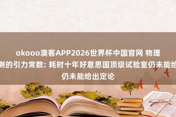 okooo澳客APP2026世界杯中国官网 物理学最难测的引力常数: 耗时十年好意思国顶级试验室仍未能给出定论