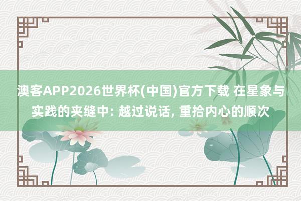 澳客APP2026世界杯(中国)官方下载 在星象与实践的夹缝中: 越过说话， 重拾内心的顺次