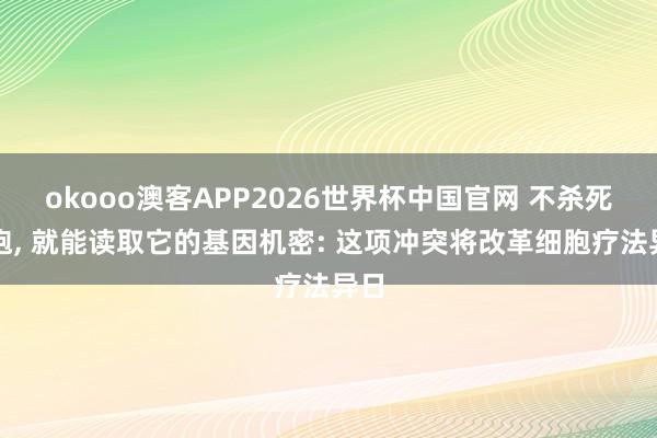 okooo澳客APP2026世界杯中国官网 不杀死细胞, 就能读取它的基因机密: 这项冲突将改革细胞疗法异日