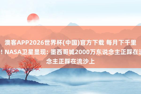 澳客APP2026世界杯(中国)官方下载 每月下千里2公分! NASA卫星显现: 墨西哥城2000万东说念主正踩在流沙上