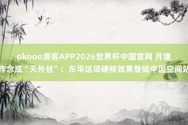 okooo澳客APP2026世界杯中国官网 月壤作念成“天外丝”:东华这项硬核效果登陆中国空间站