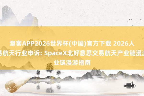 澳客APP2026世界杯(中国)官方下载 2026人人交易航天行业申诉: SpaceX北好意思交易航天产业链漫游指南