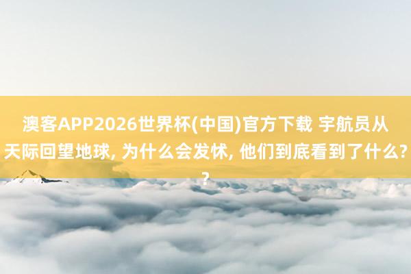 澳客APP2026世界杯(中国)官方下载 宇航员从天际回望地球， 为什么会发怵， 他们到底看到了什么?