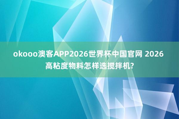 okooo澳客APP2026世界杯中国官网 2026 高粘度物料怎样选搅拌机?