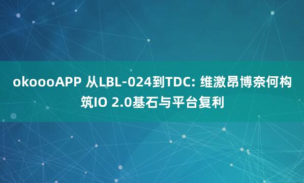 okoooAPP 从LBL-024到TDC: 维激昂博奈何构筑IO 2.0基石与平台复利