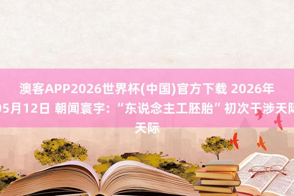 澳客APP2026世界杯(中国)官方下载 2026年05月12日 朝闻寰宇: “东说念主工胚胎”初次干涉天际