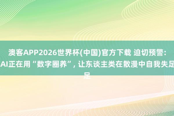 澳客APP2026世界杯(中国)官方下载 迫切预警: AI正在用“数字圈养”， 让东谈主类在散漫中自我失足