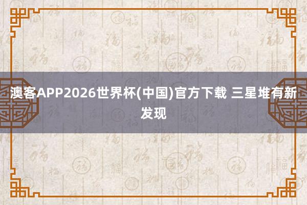 澳客APP2026世界杯(中国)官方下载 三星堆有新发现