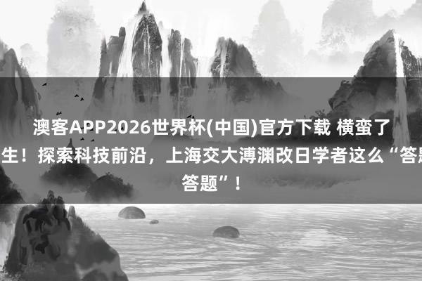 澳客APP2026世界杯(中国)官方下载 横蛮了本科生！探索科技前沿，上海交大溥渊改日学者这么“答题”！