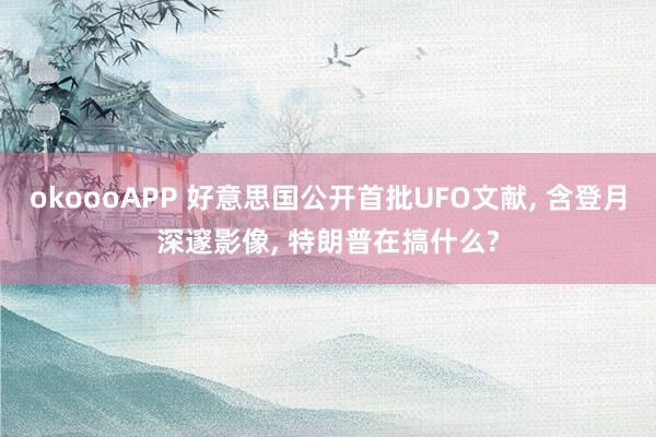 okoooAPP 好意思国公开首批UFO文献， 含登月深邃影像， 特朗普在搞什么?