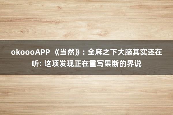 okoooAPP 《当然》: 全麻之下大脑其实还在听: 这项发现正在重写果断的界说