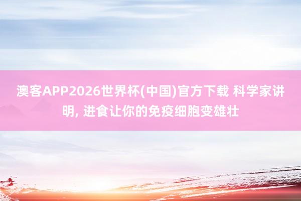 澳客APP2026世界杯(中国)官方下载 科学家讲明, 进食让你的免疫细胞变雄壮