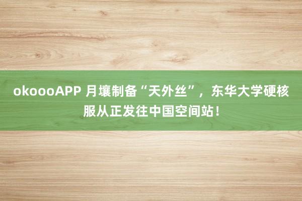 okoooAPP 月壤制备“天外丝”，东华大学硬核服从正发往中国空间站！