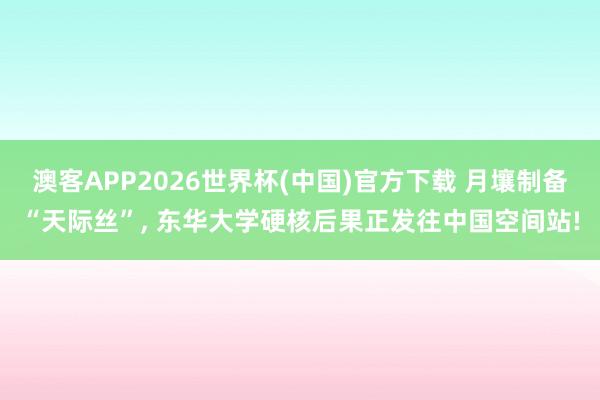澳客APP2026世界杯(中国)官方下载 月壤制备“天际丝”， 东华大学硬核后果正发往中国空间站!