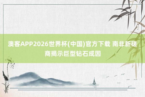澳客APP2026世界杯(中国)官方下载 南非新磋商揭示巨型钻石成因
