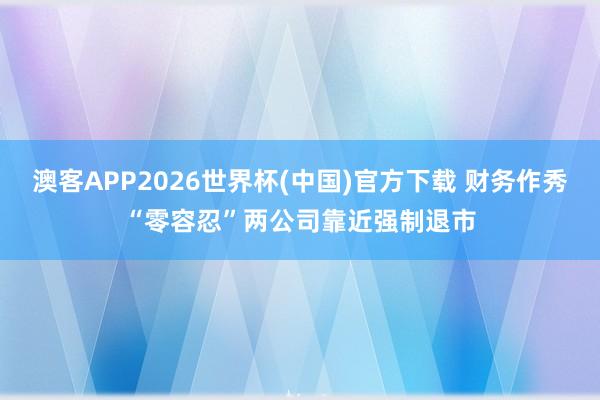 澳客APP2026世界杯(中国)官方下载 财务作秀“零容忍”两公司靠近强制退市