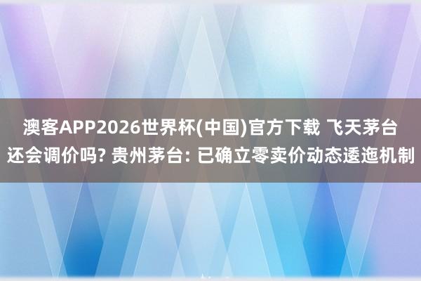 澳客APP2026世界杯(中国)官方下载 飞天茅台还会调价吗? 贵州茅台: 已确立零卖价动态逶迤机制