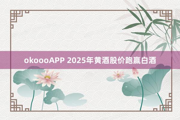 okoooAPP 2025年黄酒股价跑赢白酒