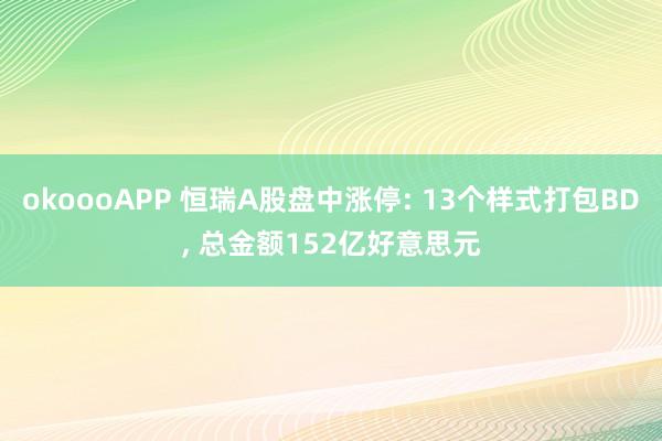 okoooAPP 恒瑞A股盘中涨停: 13个样式打包BD， 总金额152亿好意思元