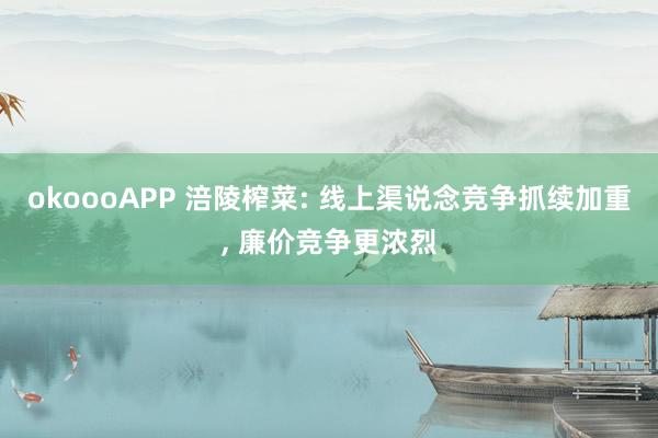 okoooAPP 涪陵榨菜: 线上渠说念竞争抓续加重， 廉价竞争更浓烈