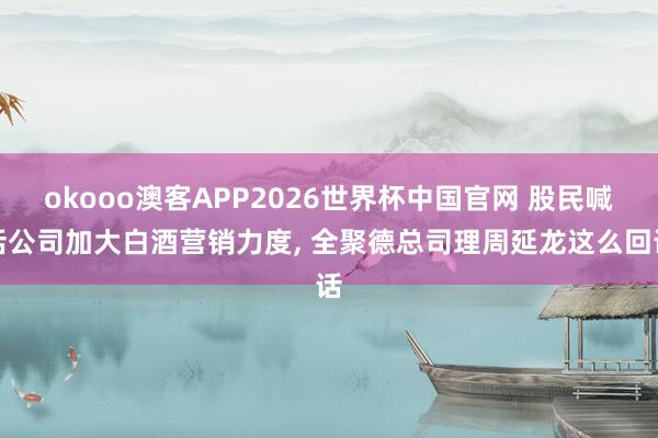 okooo澳客APP2026世界杯中国官网 股民喊话公司加大白酒营销力度， 全聚德总司理周延龙这么回话