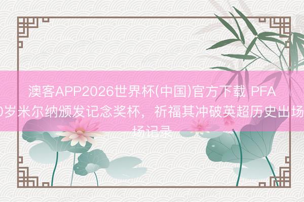 澳客APP2026世界杯(中国)官方下载 PFA向40岁米尔纳颁发记念奖杯，祈福其冲破英超历史出场记录