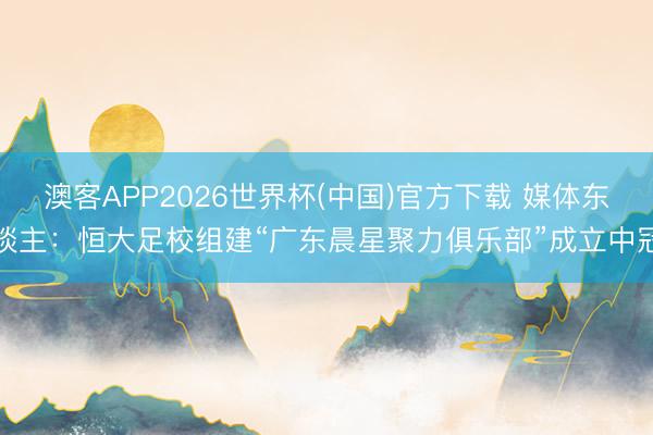 澳客APP2026世界杯(中国)官方下载 媒体东谈主：恒大足校组建“广东晨星聚力俱乐部”成立中冠