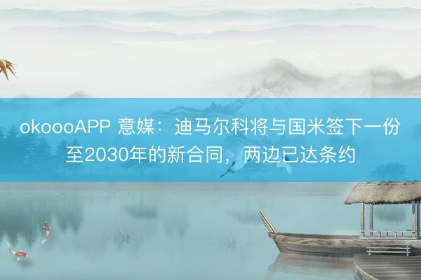 okoooAPP 意媒：迪马尔科将与国米签下一份至2030年的新合同，两边已达条约