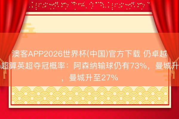 澳客APP2026世界杯(中国)官方下载 仍卓越！Opta超算英超夺冠概率：阿森纳输球仍有73%，曼城升至27%