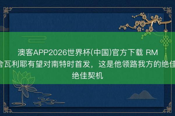 澳客APP2026世界杯(中国)官方下载 RMC：舍瓦利耶有望对南特时首发，这是他领路我方的绝佳契机