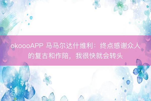 okoooAPP 马马尔达什维利：终点感谢众人的复古和作陪，我很快就会转头