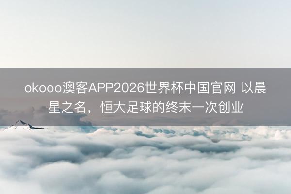 okooo澳客APP2026世界杯中国官网 以晨星之名，恒大足球的终末一次创业