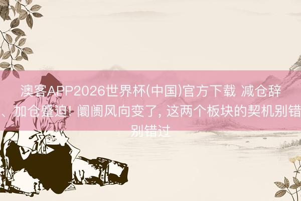 澳客APP2026世界杯(中国)官方下载 减仓辞谢、加仓蹙迫! 阛阓风向变了， 这两个板块的契机别错过