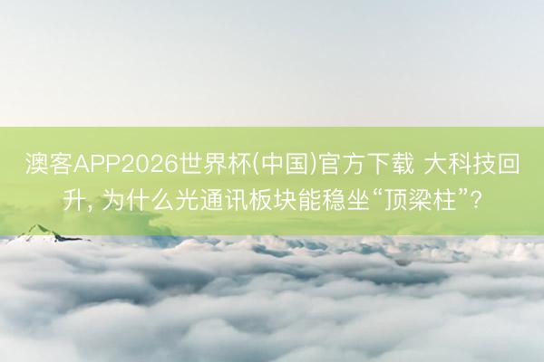 澳客APP2026世界杯(中国)官方下载 大科技回升， 为什么光通讯板块能稳坐“顶梁柱”?