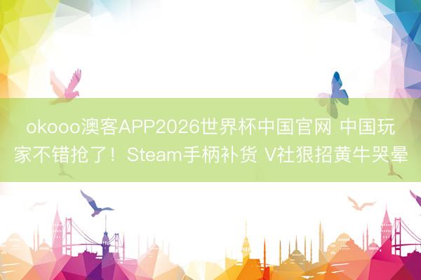 okooo澳客APP2026世界杯中国官网 中国玩家不错抢了！Steam手柄补货 V社狠招黄牛哭晕