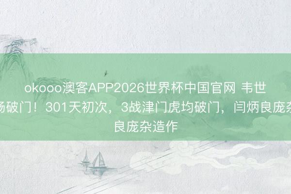 okooo澳客APP2026世界杯中国官网 韦世豪连场破门！301天初次，3战津门虎均破门，闫炳良庞杂造作