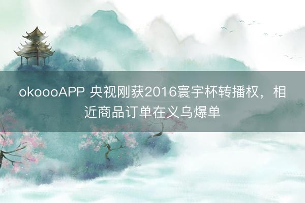 okoooAPP 央视刚获2016寰宇杯转播权，相近商品订单在义乌爆单