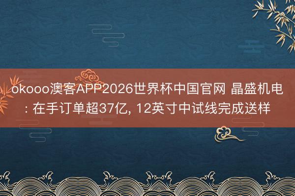 okooo澳客APP2026世界杯中国官网 晶盛机电: 在手订单超37亿, 12英寸中试线完成送样